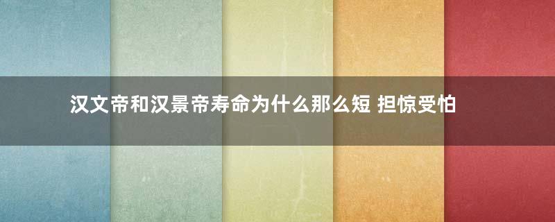 汉文帝和汉景帝寿命为什么那么短 担惊受怕还处处忍让受气,长命才怪